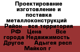 Проектирование,изготовление и поставка металлоконструкций › Район ­ вся территория РФ › Цена ­ 1 - Все города Недвижимость » Другое   . Адыгея респ.,Майкоп г.